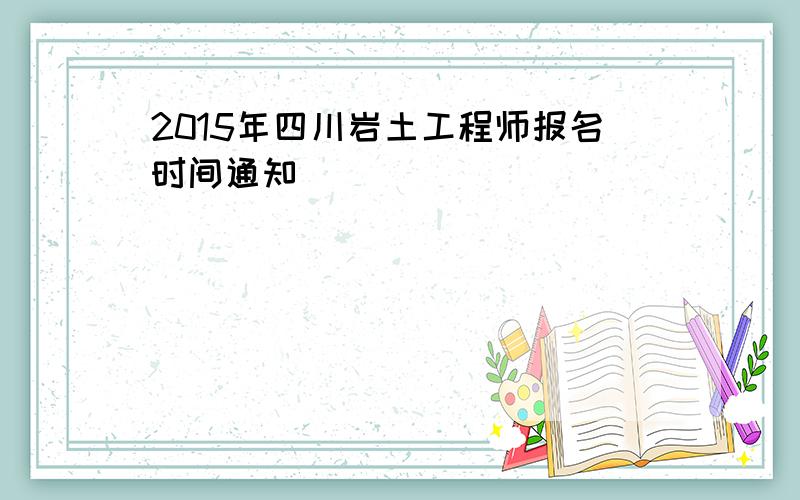 2015年四川岩土工程师报名时间通知