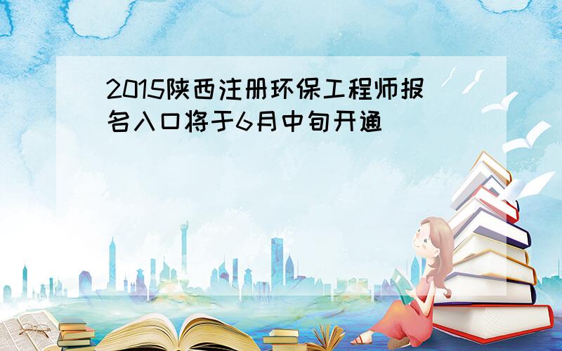 2015陕西注册环保工程师报名入口将于6月中旬开通