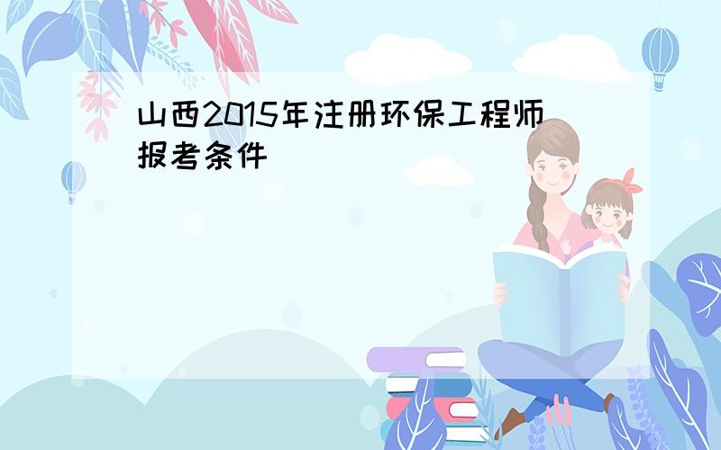 山西2015年注册环保工程师报考条件