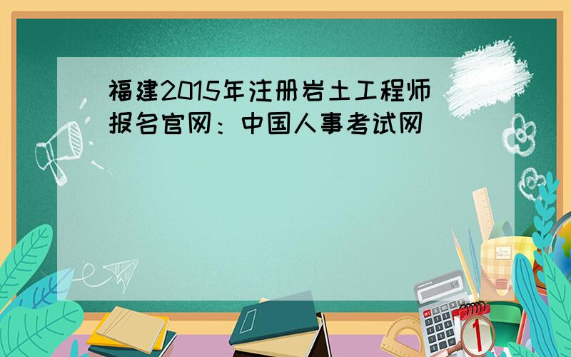 福建2015年注册岩土工程师报名官网：中国人事考试网