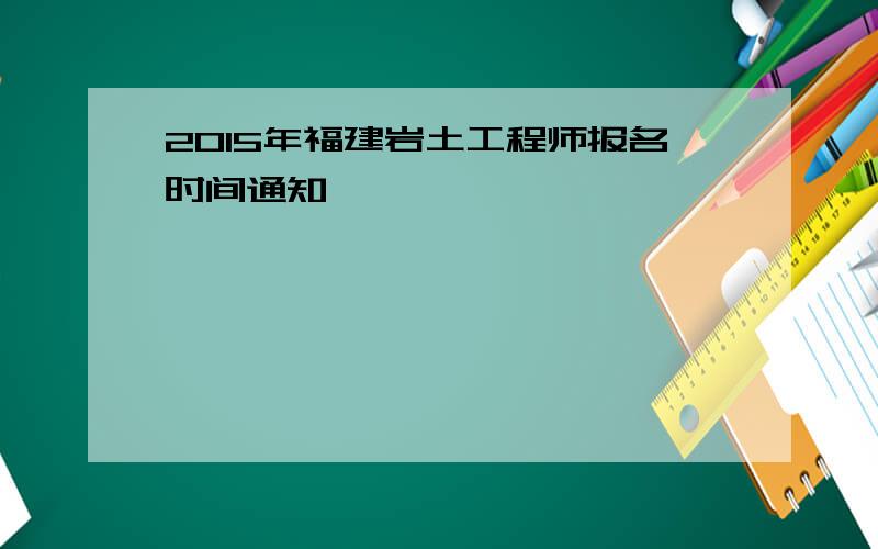 2015年福建岩土工程师报名时间通知