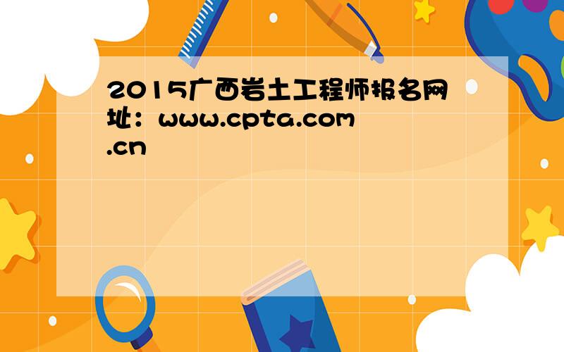 2015广西岩土工程师报名网址：www.cpta.com.cn