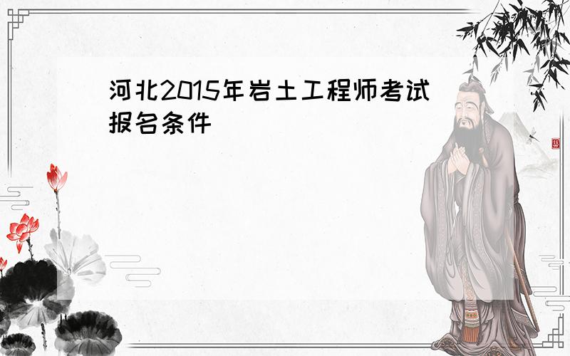 河北2015年岩土工程师考试报名条件