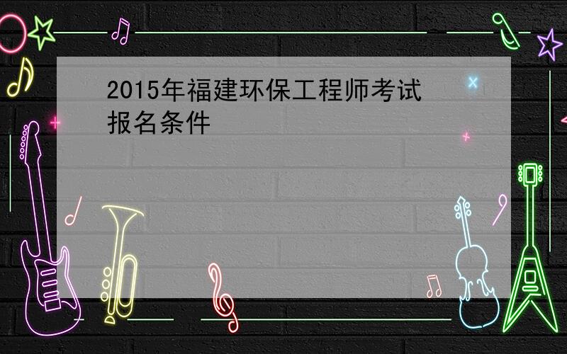 2015年福建环保工程师考试报名条件