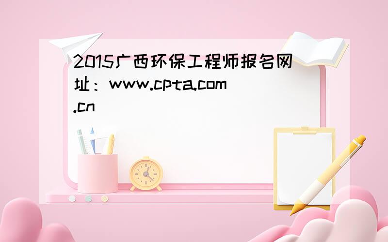 2015广西环保工程师报名网址：www.cpta.com.cn