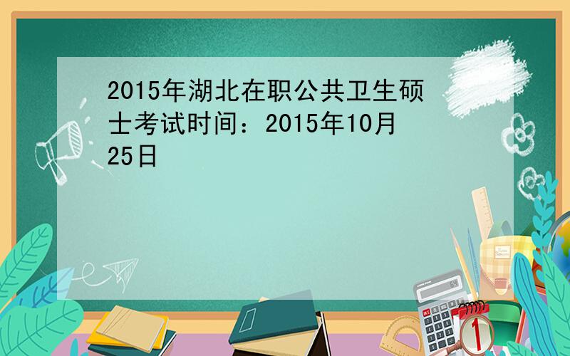 2015年湖北在职公共卫生硕士考试时间：2015年10月25日