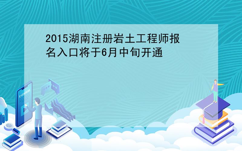 2015湖南注册岩土工程师报名入口将于6月中旬开通