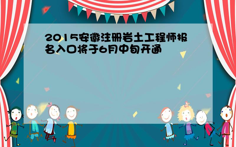 2015安徽注册岩土工程师报名入口将于6月中旬开通