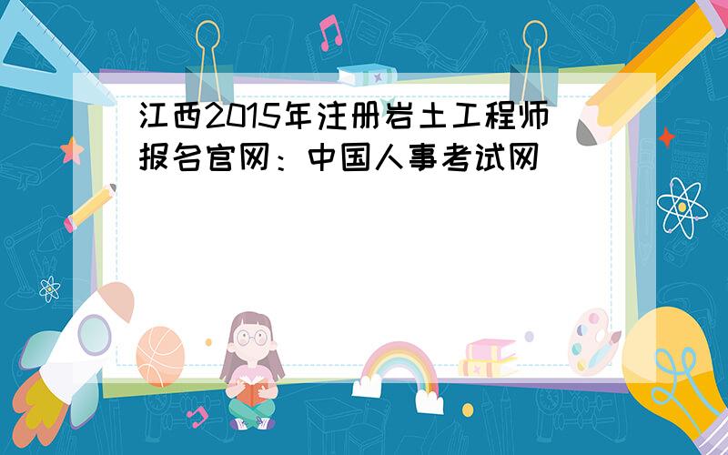 江西2015年注册岩土工程师报名官网：中国人事考试网