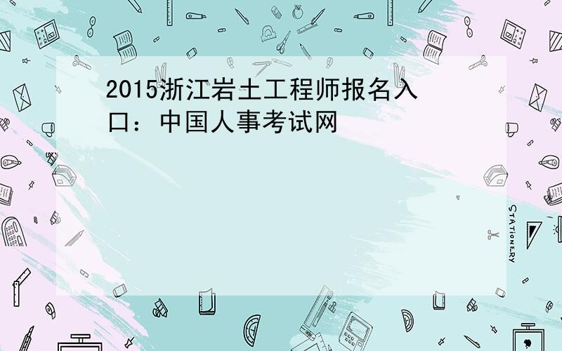 2015浙江岩土工程师报名入口：中国人事考试网