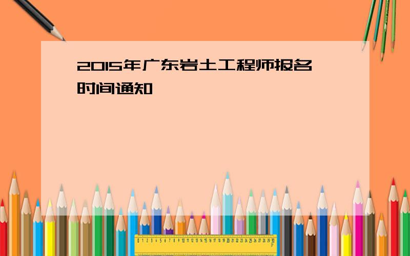 2015年广东岩土工程师报名时间通知