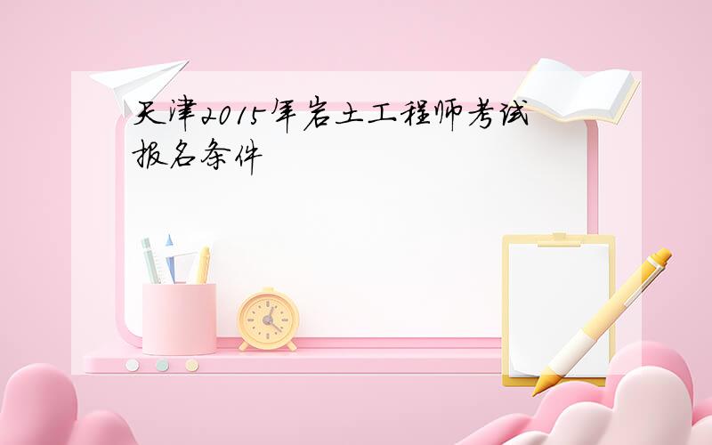 天津2015年岩土工程师考试报名条件