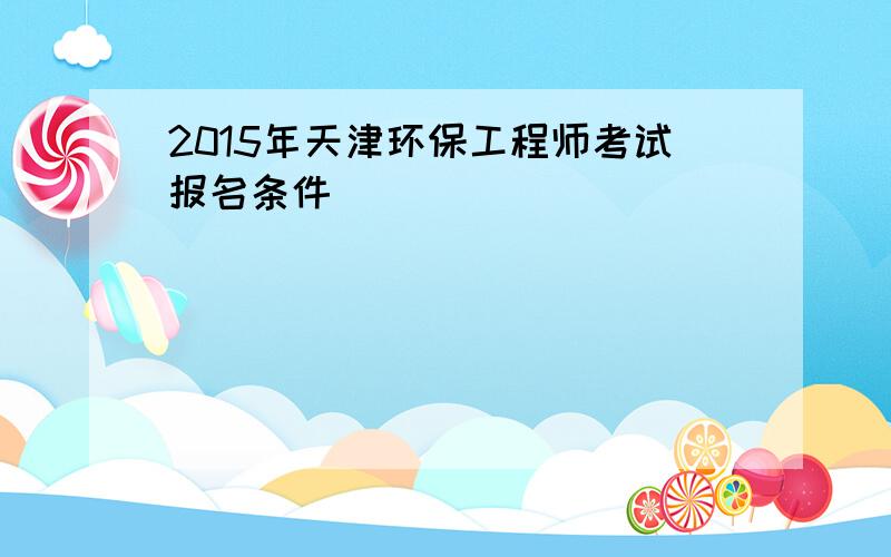 2015年天津环保工程师考试报名条件