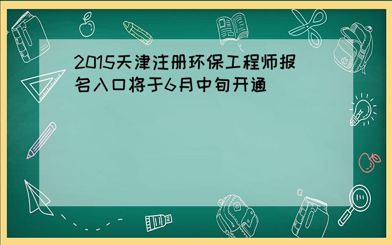 2015天津注册环保工程师报名入口将于6月中旬开通