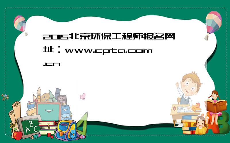 2015北京环保工程师报名网址：www.cpta.com.cn