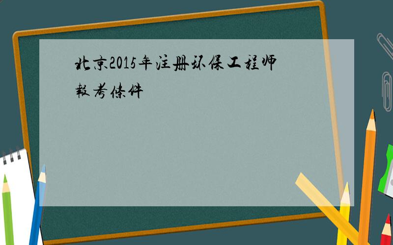 北京2015年注册环保工程师报考条件