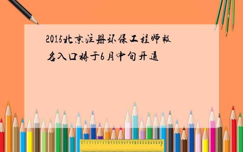 2015北京注册环保工程师报名入口将于6月中旬开通