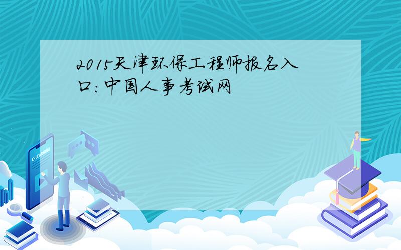 2015天津环保工程师报名入口：中国人事考试网