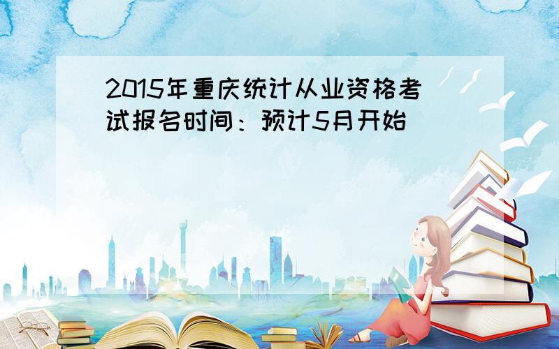 2015年重庆统计从业资格考试报名时间：预计5月开始