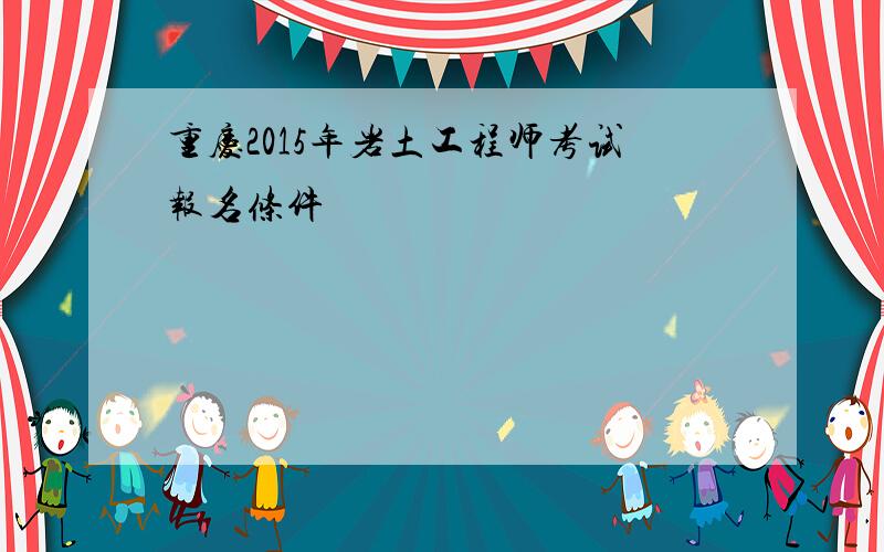 重庆2015年岩土工程师考试报名条件