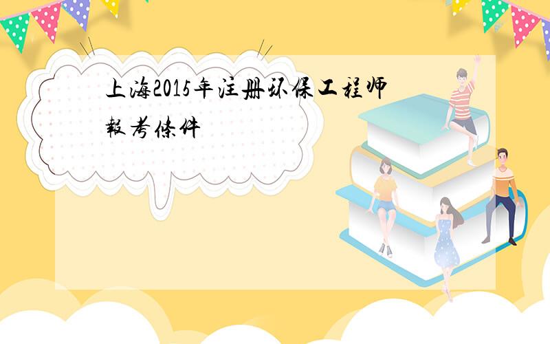 上海2015年注册环保工程师报考条件