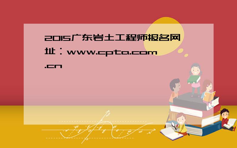 2015广东岩土工程师报名网址：www.cpta.com.cn