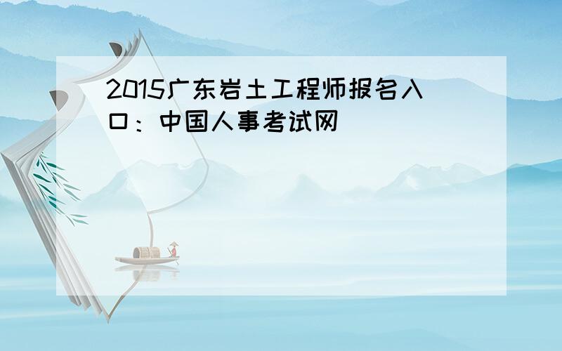 2015广东岩土工程师报名入口：中国人事考试网