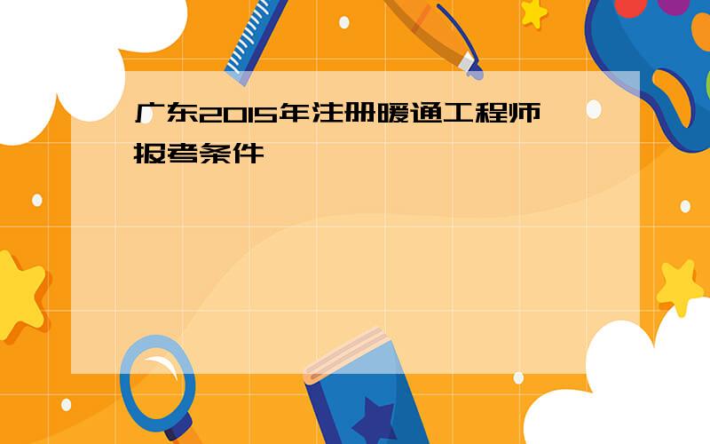 广东2015年注册暖通工程师报考条件