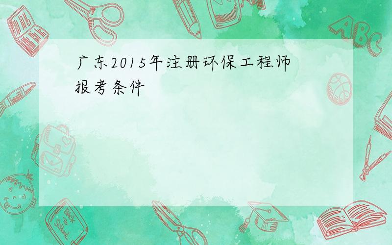 广东2015年注册环保工程师报考条件