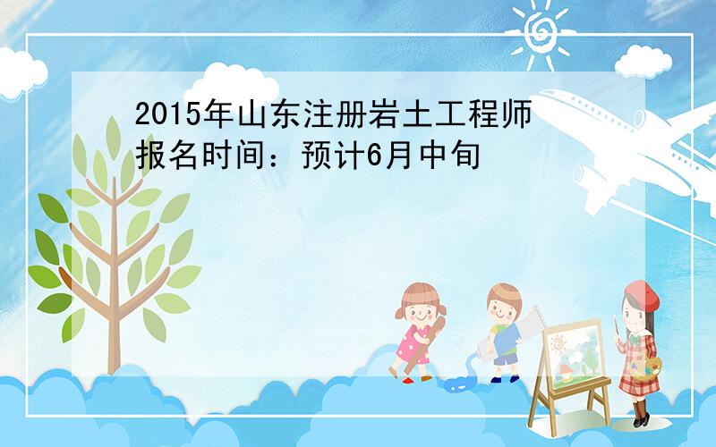 2015年山东注册岩土工程师报名时间：预计6月中旬