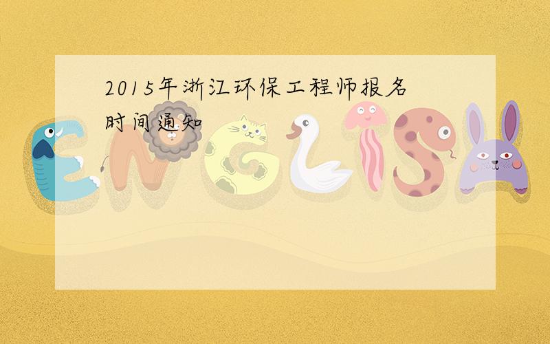 2015年浙江环保工程师报名时间通知