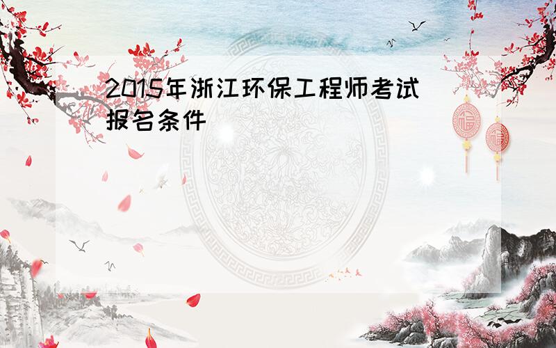 2015年浙江环保工程师考试报名条件