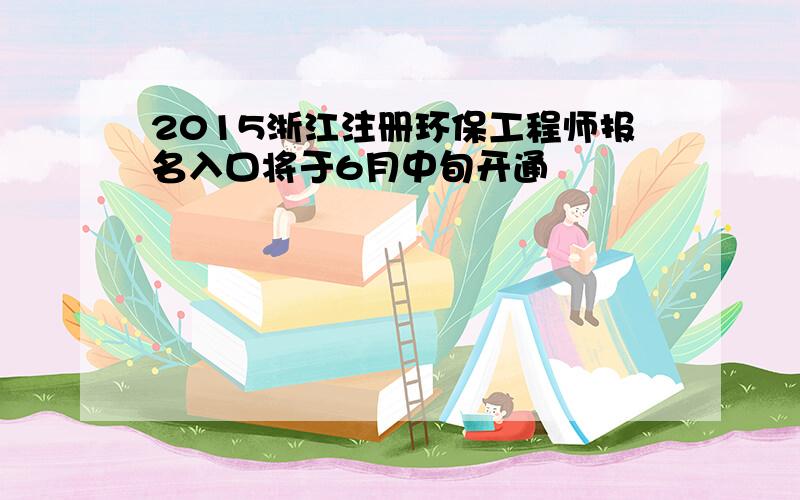 2015浙江注册环保工程师报名入口将于6月中旬开通