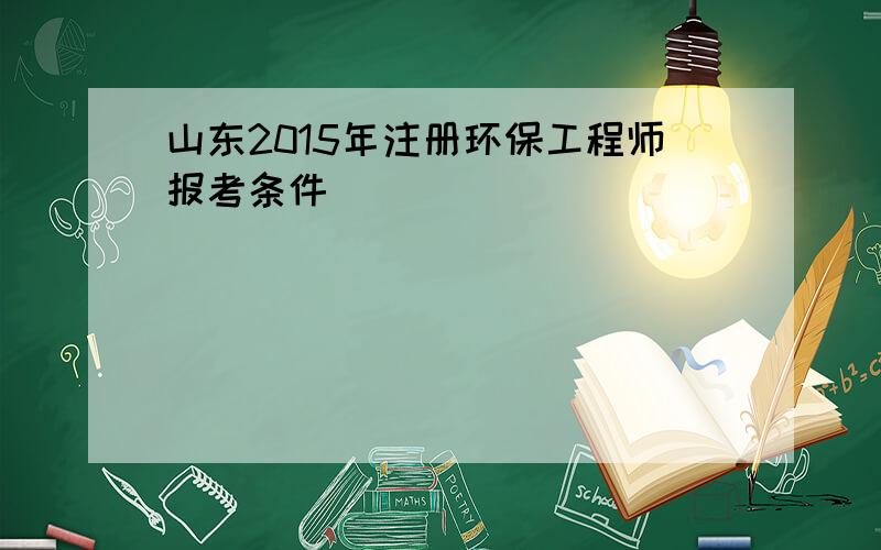 山东2015年注册环保工程师报考条件