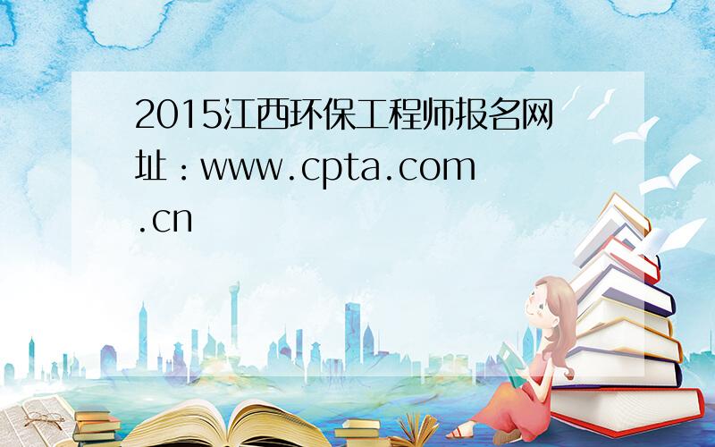 2015江西环保工程师报名网址：www.cpta.com.cn