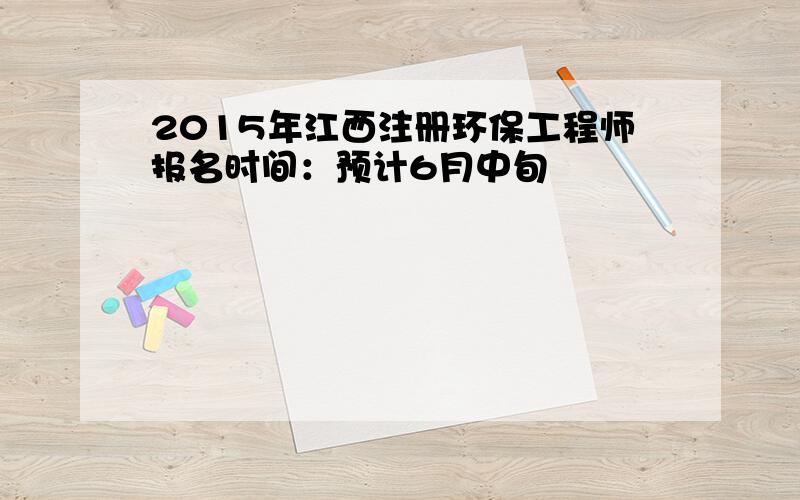 2015年江西注册环保工程师报名时间：预计6月中旬