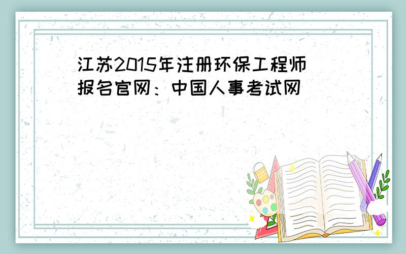 江苏2015年注册环保工程师报名官网：中国人事考试网