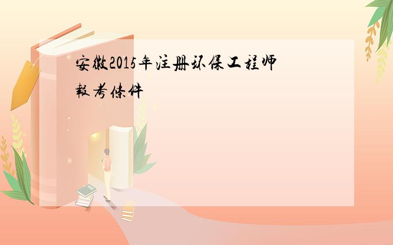 安徽2015年注册环保工程师报考条件