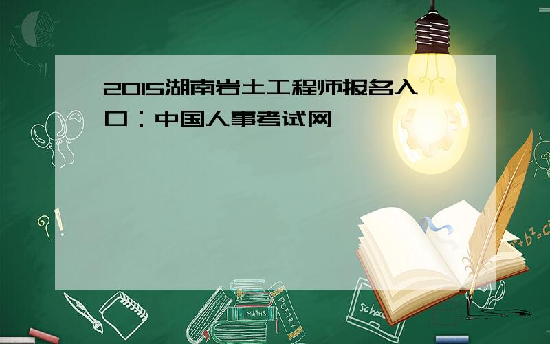 2015湖南岩土工程师报名入口：中国人事考试网