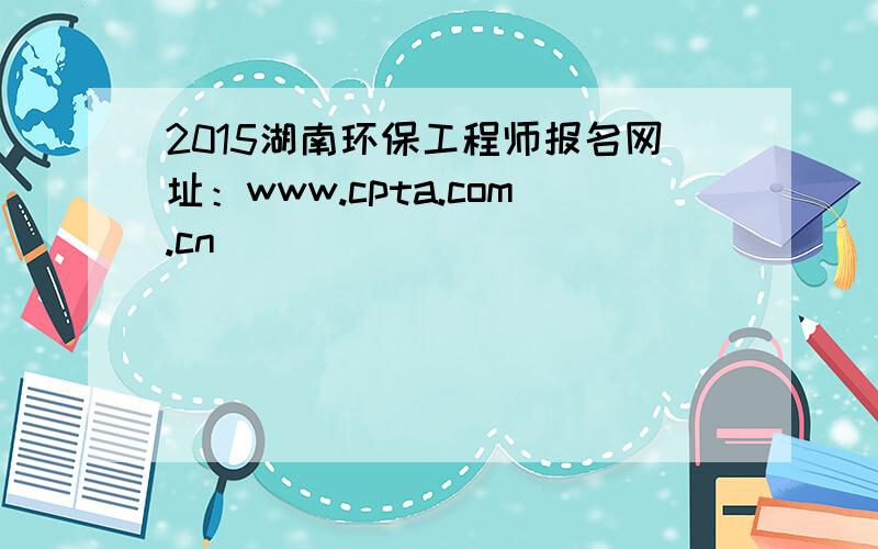 2015湖南环保工程师报名网址：www.cpta.com.cn