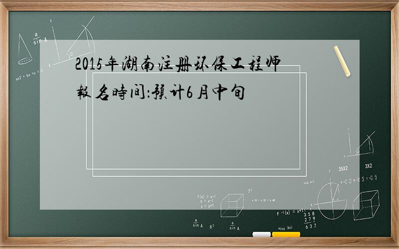 2015年湖南注册环保工程师报名时间：预计6月中旬