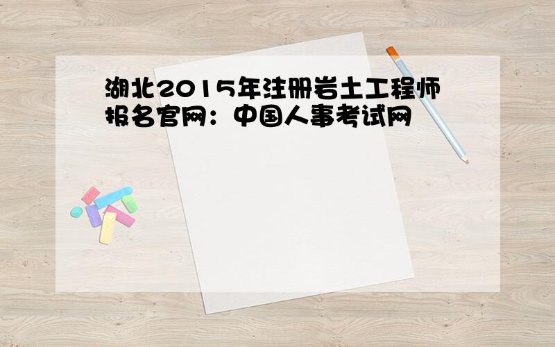 湖北2015年注册岩土工程师报名官网：中国人事考试网