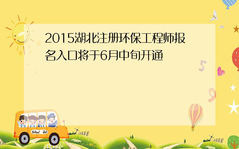 2015湖北注册环保工程师报名入口将于6月中旬开通