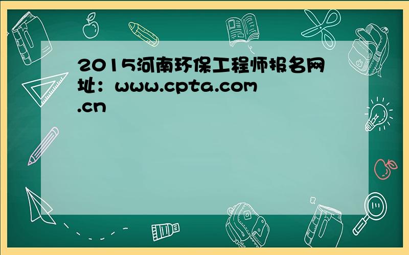 2015河南环保工程师报名网址：www.cpta.com.cn