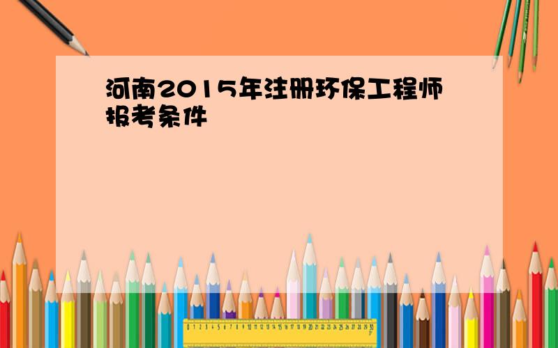 河南2015年注册环保工程师报考条件