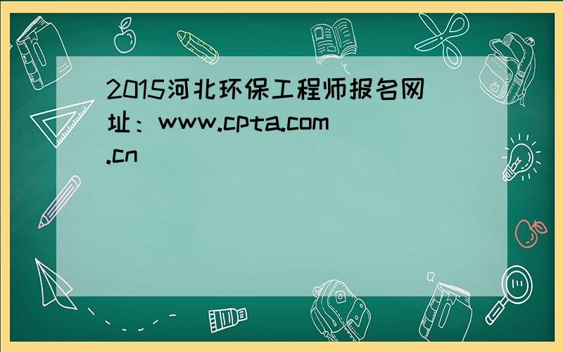 2015河北环保工程师报名网址：www.cpta.com.cn