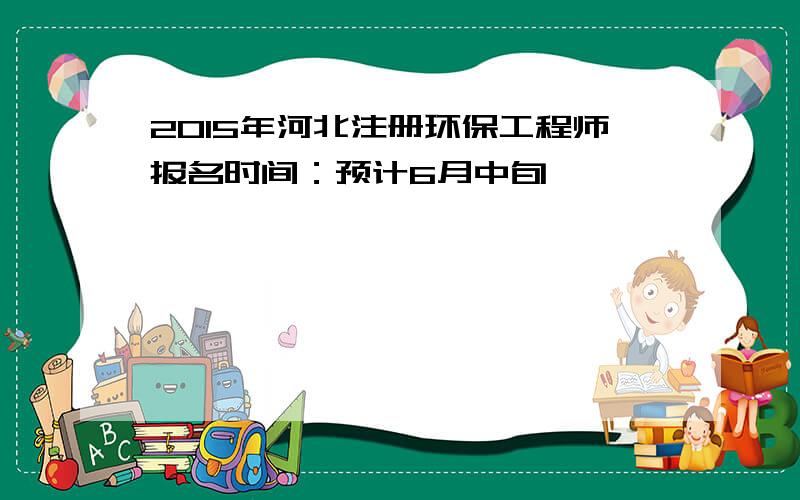 2015年河北注册环保工程师报名时间：预计6月中旬