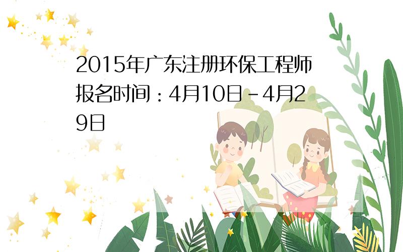 2015年广东注册环保工程师报名时间：4月10日-4月29日