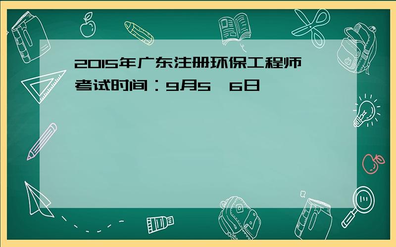 2015年广东注册环保工程师考试时间：9月5、6日