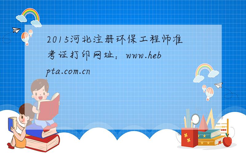 2015河北注册环保工程师准考证打印网址：www.hebpta.com.cn